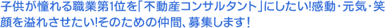 子供が憧れる職業第1位を「不動産コンサルタント」にしたい!感動・元気・笑顔を溢れさせたい!そのための仲間、募集します!